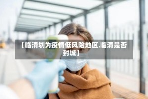 【临清划为疫情低风险地区,临清是否封城】