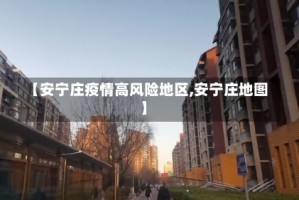 【安宁庄疫情高风险地区,安宁庄地图】