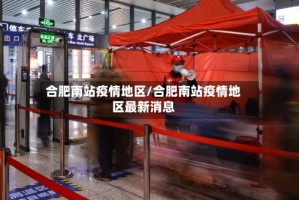 合肥南站疫情地区/合肥南站疫情地区最新消息