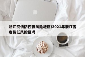 浙江疫情防控低风险地区/2021年浙江省疫情低风险区吗