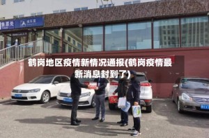 鹤岗地区疫情新情况通报(鹤岗疫情最新消息封到了)