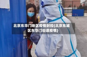 北京东华门地区疫情封控(北京东城区东华门街道疫情)