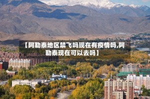 【阿勒泰地区禁飞吗现在有疫情吗,阿勒泰现在可以去吗】