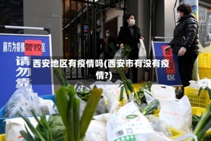 西安地区有疫情吗(西安市有没有疫情?)