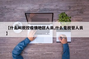 【什么叫脱控疫情地区人员,什么是脱管人员】