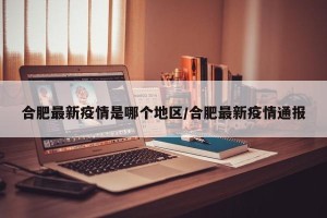 合肥最新疫情是哪个地区/合肥最新疫情通报