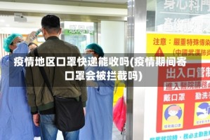 疫情地区口罩快递能收吗(疫情期间寄口罩会被拦截吗)