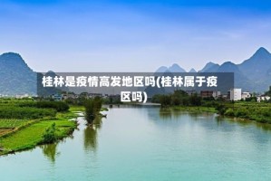 桂林是疫情高发地区吗(桂林属于疫区吗)