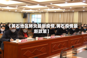 【黄石地区肺炎最新疫情,黄石疫情最新政策】