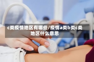 c类疫情地区有哪些/疫情a类b类c类地区什么意思