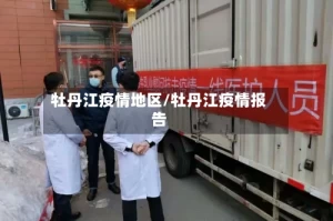 牡丹江疫情地区/牡丹江疫情报告