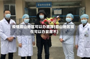 疫情眉山地区可以办酒席(眉山地区现在可以办宴席不)