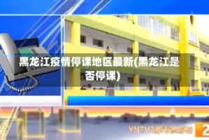 黑龙江疫情停课地区最新(黑龙江是否停课)