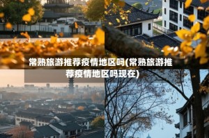 常熟旅游推荐疫情地区吗(常熟旅游推荐疫情地区吗现在)