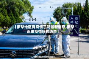 【伊犁地区有疫情了吗最新消息,伊犁近来疫情管控通告】