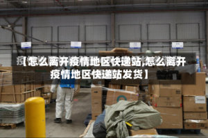 【怎么离开疫情地区快递站,怎么离开疫情地区快递站发货】