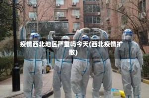 疫情西北地区严重吗今天(西北疫情扩散)