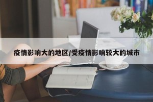 疫情影响大的地区/受疫情影响较大的城市