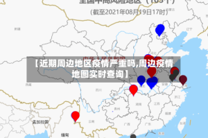 【近期周边地区疫情严重吗,周边疫情地图实时查询】