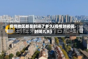 疫情地区都是封闭了多久(疫情封闭区封闭几天)