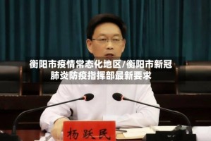 衡阳市疫情常态化地区/衡阳市新冠肺炎防疫指挥部最新要求