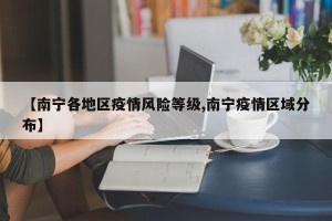 【南宁各地区疫情风险等级,南宁疫情区域分布】