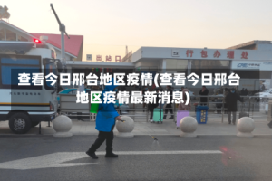查看今日邢台地区疫情(查看今日邢台地区疫情最新消息)