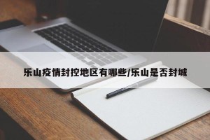 乐山疫情封控地区有哪些/乐山是否封城