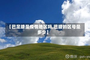 【巴足塘是疫情地区吗,巴塘的区号是多少】