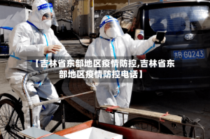 【吉林省东部地区疫情防控,吉林省东部地区疫情防控电话】