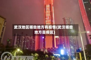 武汉地区哪些地方有疫情(武汉哪些地方是疫区)