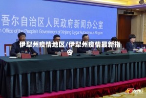 伊犁州疫情地区/伊犁州疫情最新指令