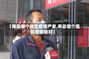 【南昌哪个地区疫情严重,南昌哪个医院看眼睛好】