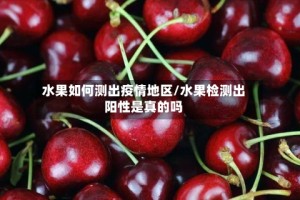 水果如何测出疫情地区/水果检测出阳性是真的吗