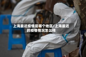 上海最近疫情是哪个地区/上海最近的疫情情况怎么样