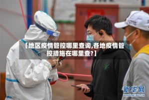 【地区疫情管控哪里查询,各地疫情管控措施在哪里查?】