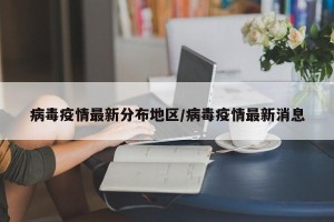 病毒疫情最新分布地区/病毒疫情最新消息