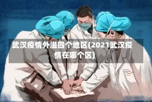 武汉疫情外溢四个地区(2021武汉疫情在哪个区)