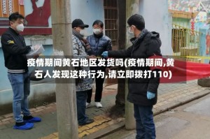 疫情期间黄石地区发货吗(疫情期间,黄石人发现这种行为,请立即拨打110)