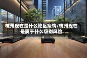 杭州现在是什么地区疫情/杭州现在是属于什么级别风险