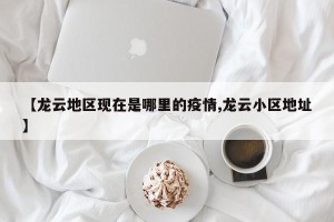 【龙云地区现在是哪里的疫情,龙云小区地址】