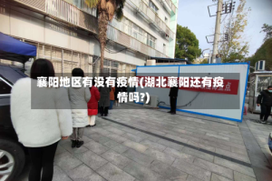 襄阳地区有没有疫情(湖北襄阳还有疫情吗?)