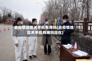 去疫情地区关手机有用吗(去疫情地区关手机有用吗现在)
