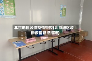 北京地区装修疫情管控(北京地区装修疫情管控措施)