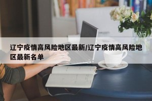 辽宁疫情高风险地区最新/辽宁疫情高风险地区最新名单