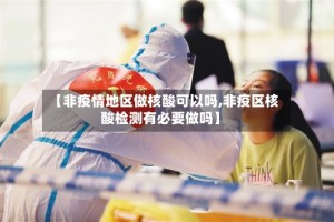 【非疫情地区做核酸可以吗,非疫区核酸检测有必要做吗】