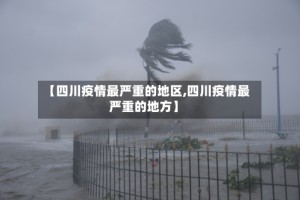 【四川疫情最严重的地区,四川疫情最严重的地方】