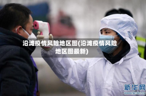 沿滩疫情风险地区图(沿滩疫情风险地区图最新)