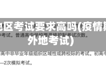 到疫情地区考试要求高吗(疫情期间去外地考试)