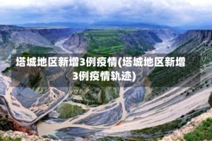 塔城地区新增3例疫情(塔城地区新增3例疫情轨迹)